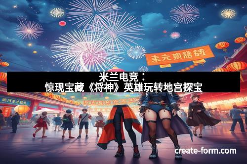 米兰电竞：惊现宝藏《将神》英雄玩转地宫探宝