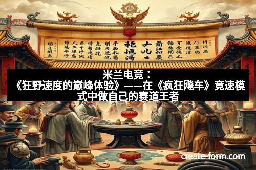 米兰电竞：《狂野速度的巅峰体验》——在《疯狂飚车》竞速模式中做自己的赛道王者