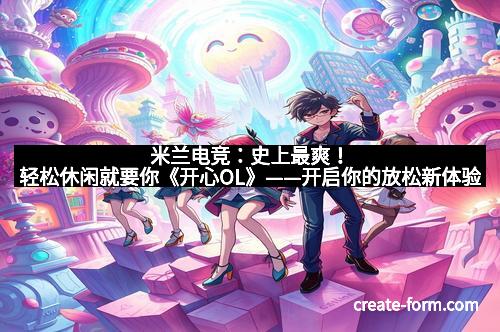 米兰电竞：史上最爽！轻松休闲就要你《开心OL》——开启你的放松新体验